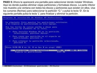 PASO 5: Ahora te aparecerá una pantalla para seleccionar donde instalar Windows. Aquí es donde puedes eliminar viejas particiones y formateas discos. La parte inferior nos muestra una ventana con todos los discos y particiones que existen en ellos. Usa los cursores (flechas) para seleccionar la partición “C:” y pulsa la tecla ‘D’. En la siguiente pantalla pulsa la tecla ‘L’ para finalizar y eliminar la partición.