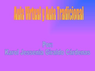 Por: Karol Jessenia Giraldo Cárdenas Aula Virtual y Aula Tradicional 