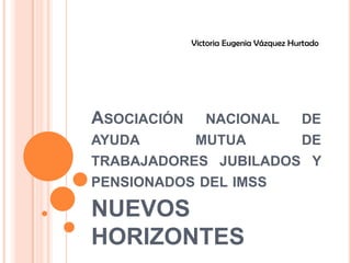Asociación nacional de ayuda mutua de trabajadores jubilados y pensionados del imss  NUEVOS HORIZONTES Victoria Eugenia Vázquez Hurtado 