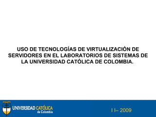 USO DE TECNOLOGÍAS DE VIRTUALIZACIÓN DE SERVIDORES EN EL LABORATORIOS DE SISTEMAS DE LA UNIVERSIDAD CATÓLICA DE COLOMBIA.  I I– 2009 