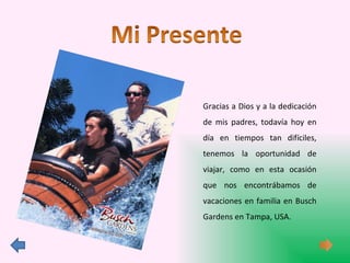 Gracias a Dios y a la dedicación de mis padres, todavía hoy en día en tiempos tan difíciles, tenemos la oportunidad de viajar, como en esta ocasión que nos encontrábamos de vacaciones en familia en Busch Gardens en Tampa, USA.  