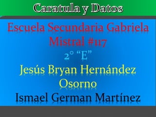 Escuela Secundaria Gabriela
Mistral #117
2° “E”
Jesús Bryan Hernández
Osorno
Ismael German Martínez
 