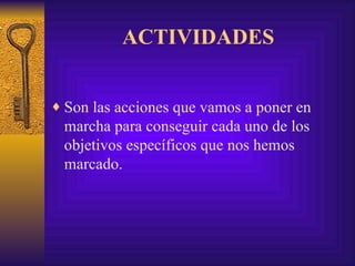 ACTIVIDADES Son las acciones que vamos a poner en marcha para conseguir cada uno de los objetivos específicos que nos hemos marcado. 