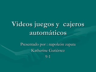 Videos juegos y  cajeros automáticos Presentado por : napoleón zapata Katherine Gutiérrez 9-1 