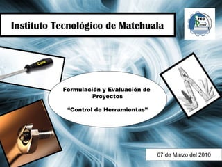 Instituto Tecnológico de Matehuala 07 de Marzo del 2010 Formulación y Evaluación de  Proyectos “ Control de Herramientas” 
