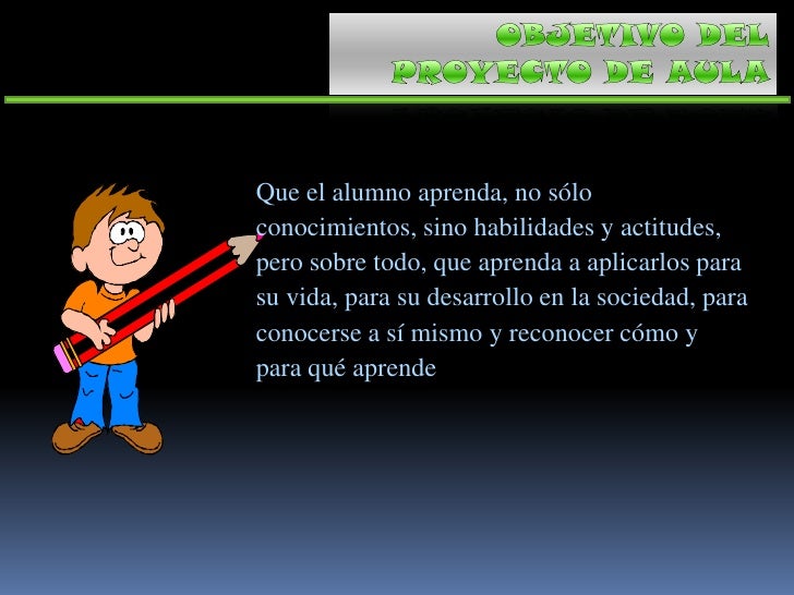 OBJETIVO DEL PROYECTO DE AULA<br />Que el alumno aprenda, no sólo conocimientos, sino habilidades y actitudes, pero sobre ...