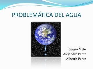 PROBLEMÁTICA DEL AGUA Sergio Melo Alejandro Pérez Alberth Pérez 