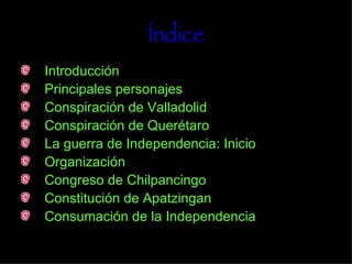 Índice Introducción Principales personajes Conspiración de Valladolid Conspiración de Querétaro  La guerra de Independencia: Inicio Organización Congreso de Chilpancingo Constitución de Apatzingan  Consumación de la Independencia  