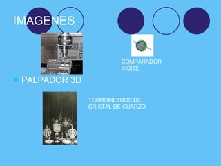 IMAGENES <ul><li>PALPADOR 3D </li></ul>COMPARADOR INSIZE TERMOMETROS DE CRISTAL DE CUARZO 