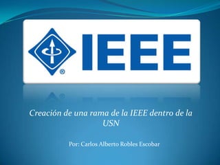 Creación de una rama de la IEEE dentro de la USN Por: Carlos Alberto Robles Escobar 