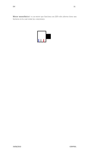 EIV                                                                   11




Motor monofásico: es un motor que funciona con 220 volts alterno tiene una
bornera en la cual están las conexiones




24/06/2010                                                        CONTROL
 