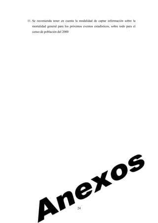 11. Se recomienda tener en cuenta la modalidad de captar información sobre la
   mortalidad general para los próximos eventos estadísticos, sobre todo para el
   censo de población del 2000




                                    24
 
