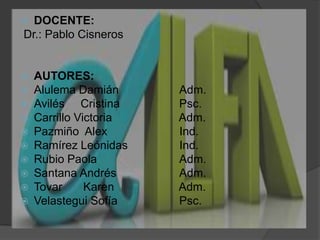 DOCENTE: Dr.: Pablo CisnerosAUTORES:Alulema Damián 		Adm.Avilés     Cristina		Psc.Carrillo Victoria		          Adm.Pazmiño  Alex 		          Ind.Ramírez Leónidas  	          Ind.Rubio Paola			Adm.Santana Andrés		Adm.Tovar	Karen		          Adm.Velastegui Sofía		Psc.
