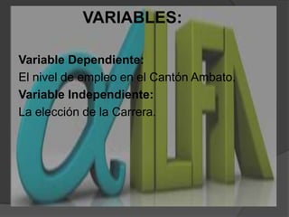 VARIABLES:Variable Dependiente:El nivel de empleo en el Cantón Ambato.Variable Independiente:La elección de la Carrera.