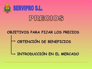 SERVIPRO S.L. PRECIOS OBJETIVOS PARA FIJAR LOS PRECIOS OBTENCIÓN DE BENEFICIOS INTRODUCCIÓN EN EL MERCADO 