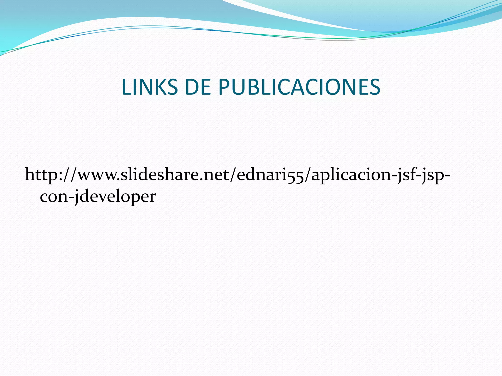 LINKS DE PUBLICACIONEShttp://www.slideshare.net/ednari55/aplicacion-jsf-jsp-con-jdeveloper