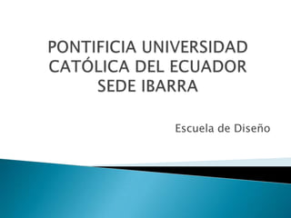 PONTIFICIA UNIVERSIDAD CATÓLICA DEL ECUADOR SEDE IBARRA Escuela de Diseño 