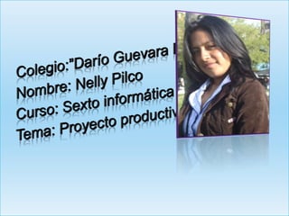 Colegio:”Darío Guevara Mayorga” Nombre: Nelly Pilco Curso: Sexto informática Tema: Proyecto productivo 