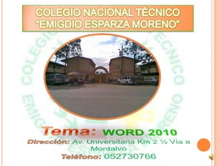 COLEGIO NACIONAL TÉCNICO “EMIGDIO ESPARZA MORENO” Tema: Word 2010 Dirección: Av. Universitaria Km 2 ½ Vía a Montalvo Teléfono: 052730766 