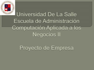 Universidad De La SalleEscuela de AdministraciónComputaciónAplicada a los Negocios IIProyecto de Empresa 