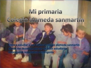 Mi primaria Colegio alameda sanmartínEntre a estudiar a los 4 años al colegio alameda sanmartín  donde me destaque por ser un buen estudiante responsable respetuoso e inteligente    