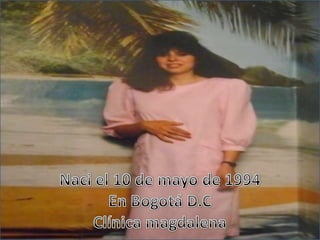 Naci el 10 de mayo de 1994En Bogotá D.CClínica magdalena