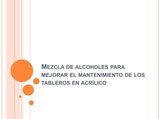 MEZCLA DE ALCOHOLES PARA
MEJORAR EL MANTENIMIENTO DE LOS
TABLEROS EN ACRÍLICO
 