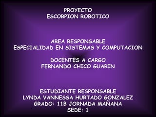 PROYECTOESCORPION ROBOTICO    AREA RESPONSABLEESPECIALIDAD EN SISTEMAS Y COMPUTACION DOCENTES A CARGOFERNANDO CHICO GUARIN    ESTUDIANTE RESPONSABLELYNDA VANNESSA HURTADO GONZALEZGRADO: 11B JORNADA MAÑANASEDE: 1 