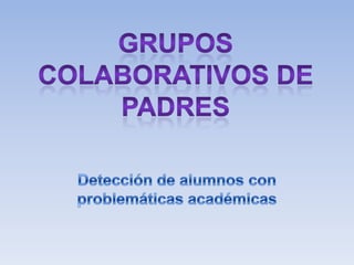 Grupos colaborativos de padres Detección de alumnos con problemáticas académicas 
