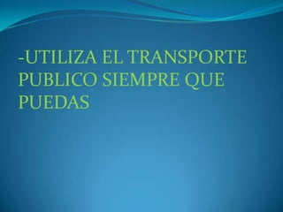 -UTILIZA EL TRANSPORTE PUBLICO SIEMPRE QUE PUEDAS