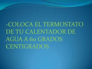 -COLOCA EL TERMOSTATO DE TU CALENTADOR DE AGUA A 60 GRADOS CENTIGRADOS
