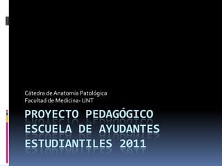 Proyecto Pedagógico Escuela de Ayudantes  Estudiantiles 2011 Cátedra de Anatomía Patológica Facultad de Medicina- UNT 