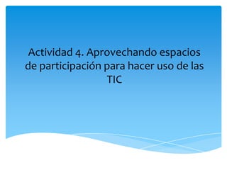 Actividad 4. Aprovechando espacios de participación para hacer uso de las TIC