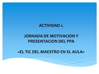 ACTIVIDAD 1.JORNADA DE MOTIVACION Y PRESENTACION DEL PPA «EL TIC DEL MAESTRO EN EL AULA»
