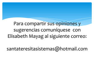 Para compartir sus opiniones y sugerencias comuníquese  con Elisabeth Mayag al siguiente correo:santateresitasistemas@hotmail.com