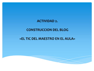 ACTIVIDAD 2.CONSTRUCCION DEL BLOG«EL TIC DEL MAESTRO EN EL AULA»