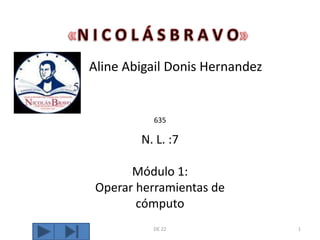 «N I C O L Á S B R A V O» Aline Abigail Donis Hernandez DE 22 1 N. L. :7  Módulo 1: Operar herramientas de cómputo 635 