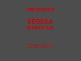 PROYECTO SEGEDA DIDÁCTICA 2010-2011 
