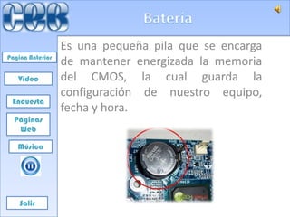 Es una pequeña pila que se encarga
Pagina Anterior
                  de mantener energizada la memoria
   Video          del CMOS, la cual guarda la
                  configuración de nuestro equipo,
 Encuesta
                  fecha y hora.
  Páginas
   Web

   Música




    Salir
 
