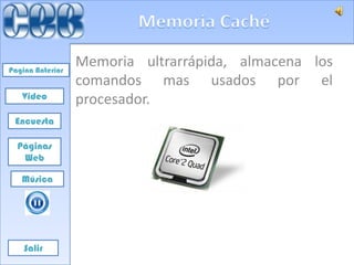 Pagina Anterior
                  Memoria ultrarrápida, almacena los
                  comandos mas usados por el
   Video          procesador.
 Encuesta

  Páginas
   Web

   Música




    Salir
 