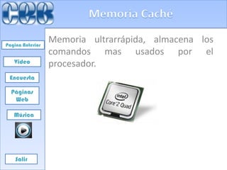 Pagina Anterior
                  Memoria ultrarrápida, almacena los
                  comandos mas usados por el
   Video          procesador.
 Encuesta

  Páginas
   Web

   Música




    Salir
 