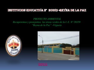 INSTITUCION EDUCATIVA N°  20359 «REYNA DE LA PAZ PROYECTO AMBIENTAL Recuperemos y protejamos las áreas verdes de la I. E. Nº 20359  “Reyna de la Paz” -Végueta 2011 