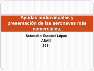 Sebastián Escobar López  ASAIII 2011 ProyectoAyudas audiovisuales y presentación de las aeronaves más comerciales. 