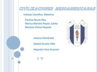 Civilizaciones  Mesoamericanas Instituto Científico  Motolinia Paulina Aburto Roa  Mónica Mariana Reyes Juárez Marijose Ochoa Negrete  Jessica Hernández Gabriel Acosta Villar Alejandra Vera Guzmán 3° “C” 