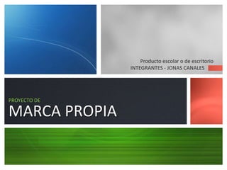 Producto escolar o de escritorio
               INTEGRANTES - JONAS CANALES




PROYECTO DE

MARCA PROPIA
 