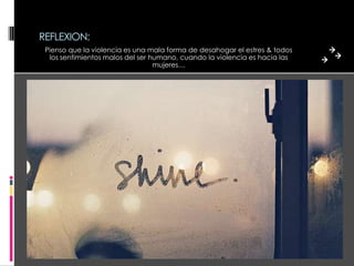 REFLEXION:
 Pienso que la violencia es una mala forma de desahogar el estres & todos
  los sentimientos malos del ser humano, cuando la violencia es hacia las
                                  mujeres…
 
