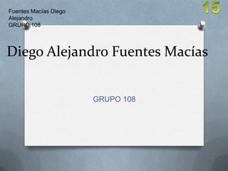 Fuentes Macías Diego
Alejandro
GRUPO:108




Diego Alejandro Fuentes Macías


                       GRUPO 108
 