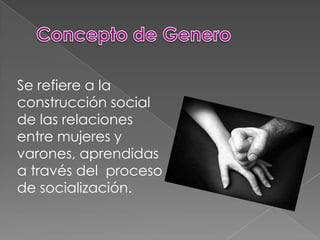 Se refiere a la
construcción social
de las relaciones
entre mujeres y
varones, aprendidas
a través del proceso
de socialización.
 