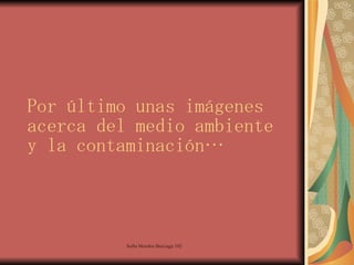 Por último unas imágenes acerca del medio ambiente y la contaminación… 