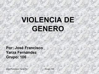 VIOLENCIA DE GENERO Por: José Francisco Yarza Fernández Grupo: 106 